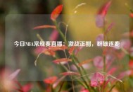 今日NBA常规赛直播：激战正酣，群雄逐鹿