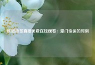 欧冠抽签直播免费在线观看：豪门命运的时刻