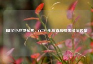 国足征战世预赛，CCTV5全程直播聚焦绿茵较量