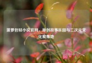 菠萝包轻小说官网，原创故事乐园与二次元文化聚集地