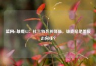 篮网vs雄鹿G2：杜兰特死神降临，雄鹿陷绝境反击何往？