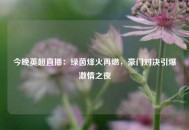 今晚英超直播：绿茵烽火再燃，豪门对决引爆激情之夜