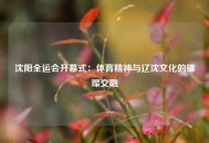 沈阳全运会开幕式：体育精神与辽沈文化的璀璨交融