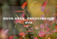 欧冠马竞vs曼城直播：铁血防守与华丽进攻的巅峰对决