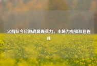 火箭队今日激战展现实力，主场力克强敌迎连胜