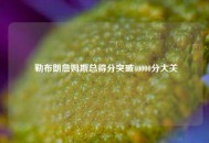  勒布朗詹姆斯总得分突破40000分大关