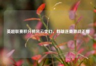 英超联赛积分榜风云变幻，群雄逐鹿激战正酣