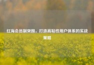 红海会员制突围，打造高粘性用户体系的实战策略