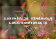 欧洲冠军联赛激战正酣：皇家马德里32险胜拜仁慕尼黑，曼城11战平巴黎圣日耳曼