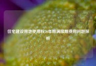 住宅建设用地使用权70年期满续期费用问题探析