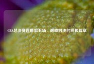 CBA总决赛直播第五场：巅峰对决的终极篇章