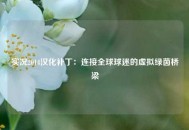实况2014汉化补丁：连接全球球迷的虚拟绿茵桥梁