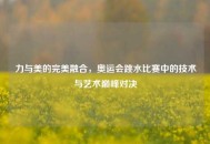 力与美的完美融合，奥运会跳水比赛中的技术与艺术巅峰对决