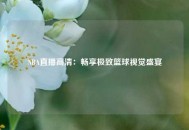 NBA直播高清：畅享极致篮球视觉盛宴
