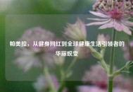 帕美拉，从健身网红到全球健康生活引领者的华丽蜕变