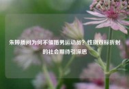 朱婷质问为何不催婚男运动员？性别双标折射的社会期待引深思