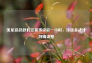 国足迎战叙利亚赛事突延一小时，球迷备战计划需调整