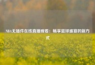 NBA无插件在线直播观看：畅享篮球盛宴的新方式