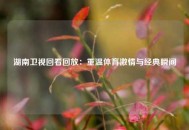 湖南卫视回看回放：重温体育激情与经典瞬间