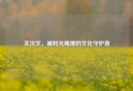 关汉文，被时光掩埋的文化守护者