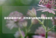 英联杯巅峰对决：利物浦与阿森纳的直播盛宴
