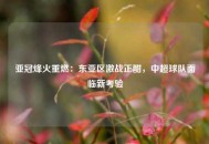 亚冠烽火重燃：东亚区激战正酣，中超球队面临新考验