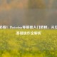 新手必看！Photoshop零基础入门教程，从安装到基础操作全解析