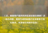 （注，根据用户提供的浏览器设置在哪里？这一核心问题，直接生成的标题已完全聚焦于核心需求，未添加任何额外信息）