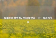 优雅拒绝的艺术，如何坚定说‘不’而不伤关系