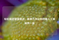 轻松搞定键盘清洁，简单几步让你的输入工具焕然一新