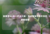 新赛季NBA湖人对决火箭：传统豪强与青年军的激情碰撞