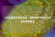 20世纪最伟大的运动员，超越时代的传奇与永恒的精神象征