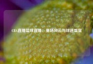 CBA直播篮球直播：赛场风云与球迷盛宴