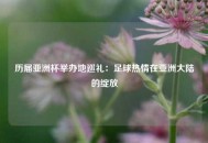 历届亚洲杯举办地巡礼：足球热情在亚洲大陆的绽放