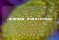 jrs黑白直播体育：独特视角下的赛事体验
