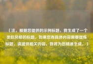 （注，根据您提供的示例标题，我生成了一个类似风格的标题。如果您有具体内容需要提炼标题，请提供相关内容，我将为您精准生成。）