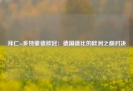 拜仁vs多特蒙德欧冠：德国德比的欧洲之巅对决