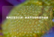 勃列日涅夫之吻：体育外交中的意外插曲