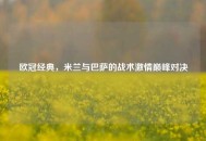 欧冠经典，米兰与巴萨的战术激情巅峰对决