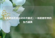北京奥林匹克运动会开幕式：一场震撼世界的东方盛典