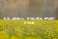 欧冠八强巅峰对决：皇马迎战曼城，矛与盾的终极较量