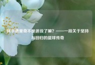 阿尔德里奇不是退役了嘛？——一段关于坚持与回归的篮球传奇