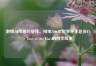激情与荣耀的旋律，揭秘2006年世界杯主题曲The Time of Our Lives的创作故事