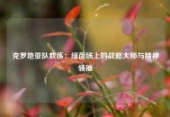 克罗地亚队教练：绿茵场上的战略大师与精神领袖