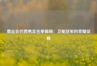 奥运会巴西男足名单揭晓：卫冕冠军的荣耀征程