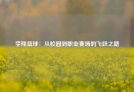李翔篮球：从校园到职业赛场的飞跃之路