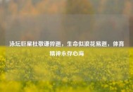 泳坛巨星杜敬谦猝逝，生命似浪花易逝，体育精神永存心海