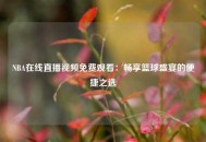 NBA在线直播视频免费观看：畅享篮球盛宴的便捷之选