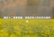 国足十二强赛直播：绿茵战场上的全民心跳时刻