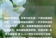 根据你的需求，这里为你生成一个简洁直接的标题，，如何更换鼠标图标？一步步教你自定义光标样式，（注，若需更强调轻松或详细，可微调为，鼠标图标更换教程，详细步骤+免费资源推荐 或 Win10/11鼠标光标自定义指南，从下载到设置全攻略。请根据实际内容侧重选择或告知调整方向。）